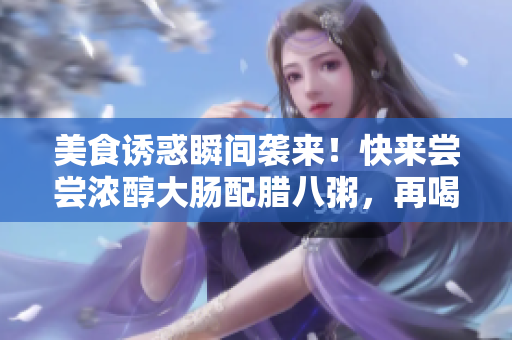 美食诱惑瞬间袭来！快来尝尝浓醇大肠配腊八粥，再喝上一杯鲜香牛奶