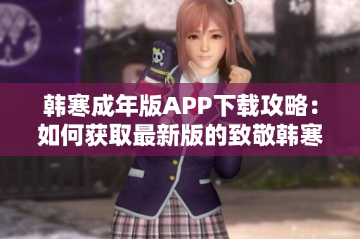韩寒成年版APP下载攻略：如何获取最新版的致敬韩寒应用程序？