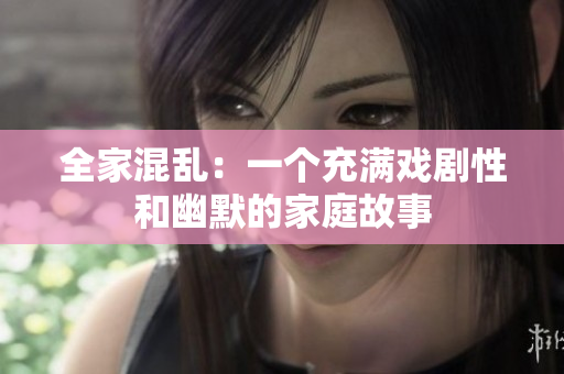全家混乱:一个充满戏剧性和幽默的家庭故事 全家混乱:一个充满戏剧性和幽默的家庭故事