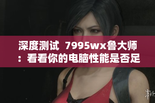 深度测试  7995wx鲁大师：看看你的电脑性能是否足够快速