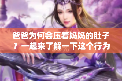 爸爸为何会压着妈妈的肚子？一起来了解一下这个行为背后的原因吧！(1)