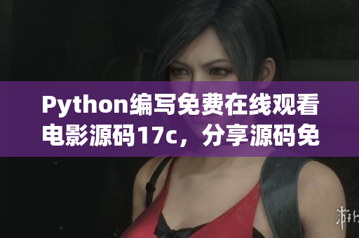 Python编写免费在线观看电影源码17c，分享源码免费学习和使用(1)