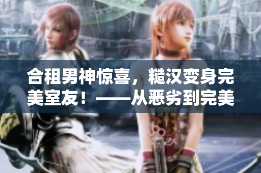 合租男神惊喜，糙汉变身完美室友！——从恶劣到完美共同居住之道