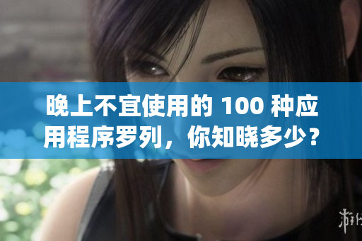 晚上不宜使用的 100 种应用程序罗列，你知晓多少？(1)