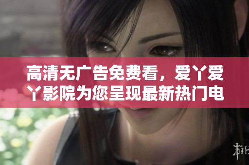 高清无广告免费看，爱丫爱丫影院为您呈现最新热门电视剧