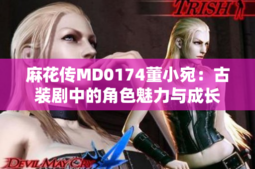 麻花传MD0174董小宛：古装剧中的角色魅力与成长