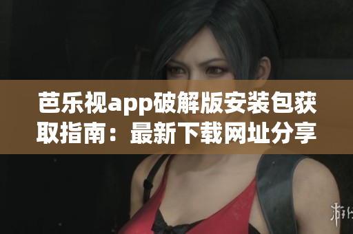 芭乐视app破解版安装包获取指南：最新下载网址分享