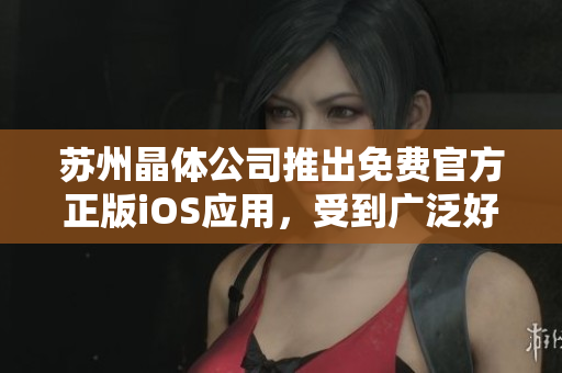 苏州晶体公司推出免费官方正版iOS应用，受到广泛好评