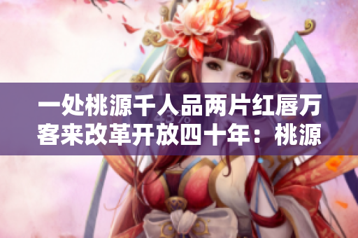 一处桃源千人品两片红唇万客来改革开放四十年：桃源千人 别样红唇