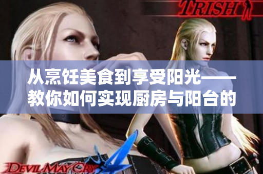 从烹饪美食到享受阳光——教你如何实现厨房与阳台的完美转换