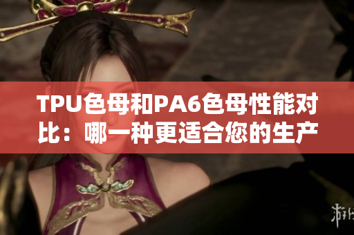 TPU色母和PA6色母性能对比：哪一种更适合您的生产需求？