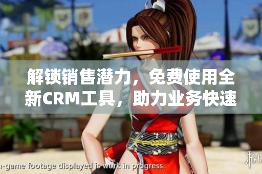 解锁销售潜力，免费使用全新CRM工具，助力业务快速发展！