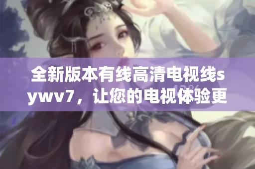 全新版本有线高清电视线sywv7，让您的电视体验更加清晰和流畅