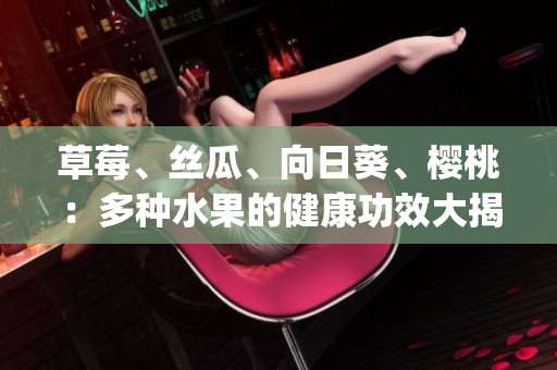 草莓、丝瓜、向日葵、樱桃：多种水果的健康功效大揭秘(1)