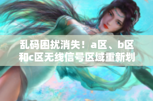 乱码困扰消失！a区、b区和c区无线信号区域重新划分 
