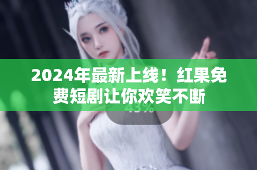 2024年最新上线！红果免费短剧让你欢笑不断