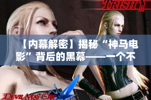 【内幕解密】揭秘“神马电影”背后的黑幕——一个不为人知的真相