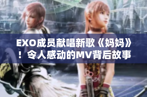 EXO成员献唱新歌《妈妈》！令人感动的MV背后故事曝光！