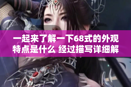 一起来了解一下68式的外观特点是什么 经过描写详细解析