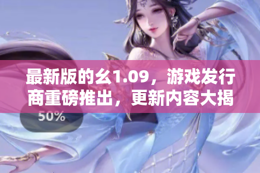 最新版的幺1.09，游戏发行商重磅推出，更新内容大揭秘！