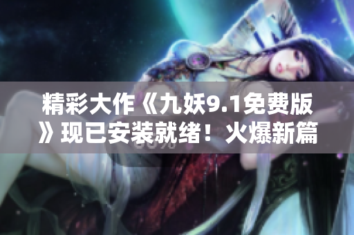 精彩大作《九妖9.1免费版》现已安装就绪！火爆新篇章尽在你的掌握