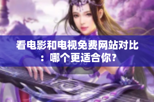 看电影和电视免费网站对比：哪个更适合你？