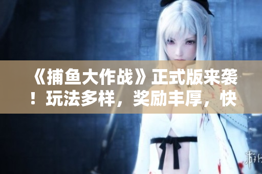 《捕鱼大作战》正式版来袭！玩法多样，奖励丰厚，快来一起垂钓吧！
