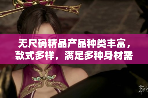 无尺码精品产品种类丰富，款式多样，满足多种身材需求