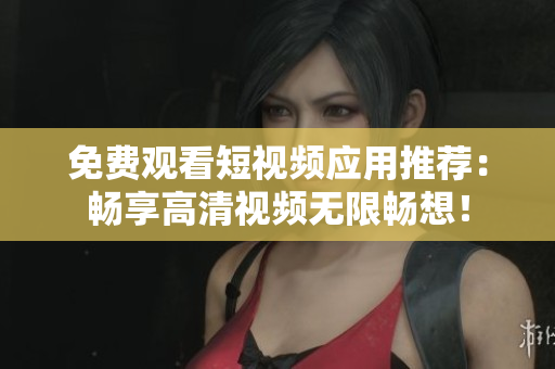 免费观看短视频应用推荐：畅享高清视频无限畅想！