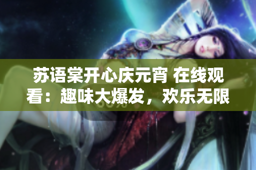 苏语棠开心庆元宵 在线观看：趣味大爆发，欢乐无限！