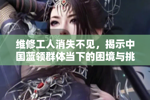 维修工人消失不见，揭示中国蓝领群体当下的困境与挑战
