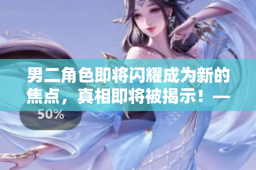 男二角色即将闪耀成为新的焦点，真相即将被揭示！——一个编辑的视角