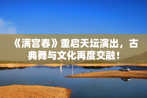 《满宫春》重启天坛演出，古典舞与文化再度交融！