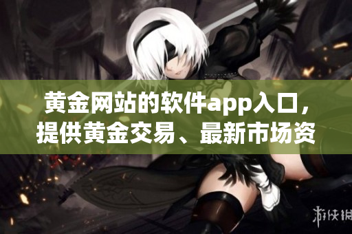 黄金网站的软件app入口，提供黄金交易、最新市场资讯一手掌握