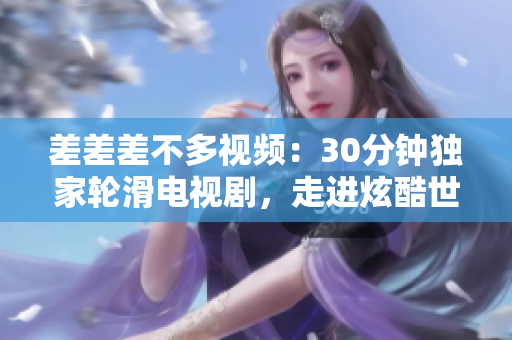 差差差不多视频：30分钟独家轮滑电视剧，走进炫酷世界