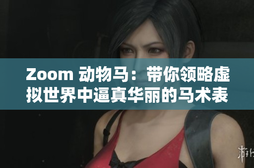 Zoom 动物马：带你领略虚拟世界中逼真华丽的马术表演！
