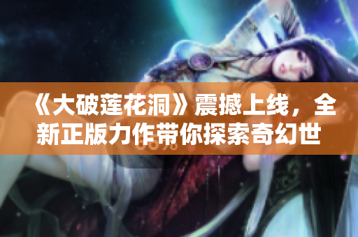 《大破莲花洞》震撼上线，全新正版力作带你探索奇幻世界