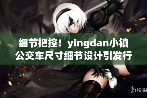 细节把控！yingdan小镇公交车尺寸细节设计引发行业热议