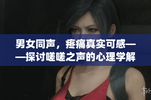 男女同声，疼痛真实可感——探讨嗟嗟之声的心理学解读(1)