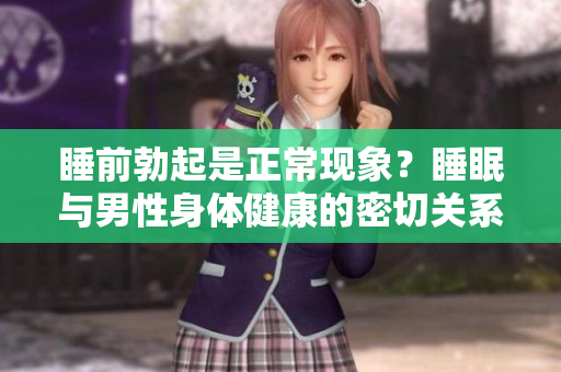 睡前勃起是正常现象？睡眠与男性身体健康的密切关系揭秘！