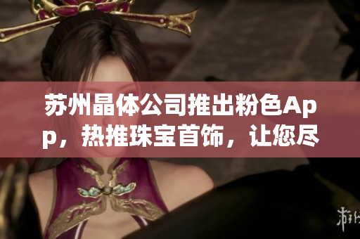 苏州晶体公司推出粉色App，热推珠宝首饰，让您尽情享受时尚魅力(1)