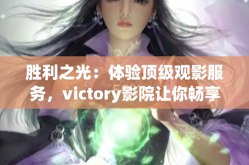 胜利之光：体验顶级观影服务，victory影院让你畅享电影盛宴