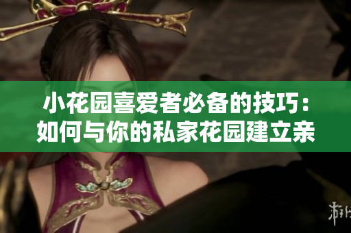 小花园喜爱者必备的技巧：如何与你的私家花园建立亲密关系