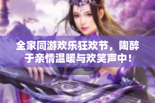 全家同游欢乐狂欢节，陶醉于亲情温暖与欢笑声中！