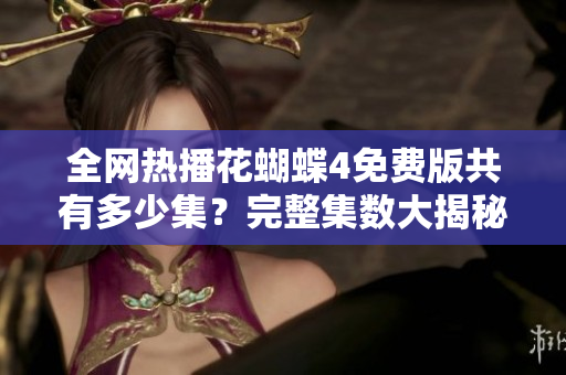 全网热播花蝴蝶4免费版共有多少集？完整集数大揭秘！