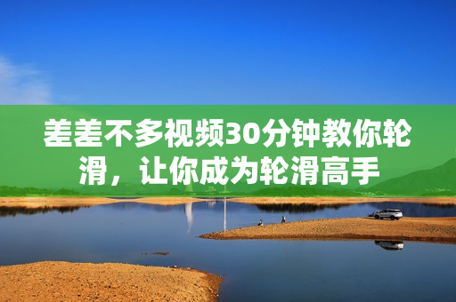 差差不多视频30分钟教你轮滑，让你成为轮滑高手