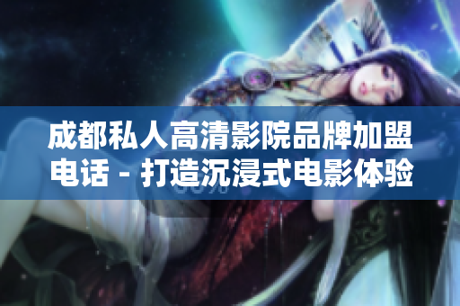 成都私人高清影院品牌加盟电话 - 打造沉浸式电影体验