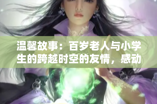 温馨故事：百岁老人与小学生的跨越时空的友情，感动无数网友！