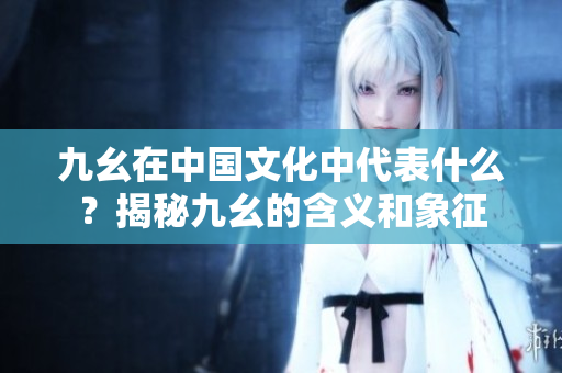 九幺在中国文化中代表什么？揭秘九幺的含义和象征