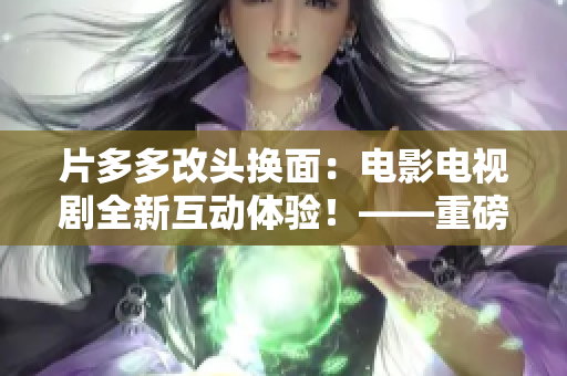 片多多改头换面：电影电视剧全新互动体验！——重磅推荐不费流量的影视剧在线观看平台